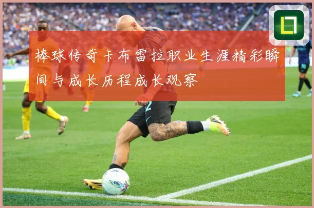 棒球传奇卡布雷拉职业生涯精彩瞬间与成长历程成长观察