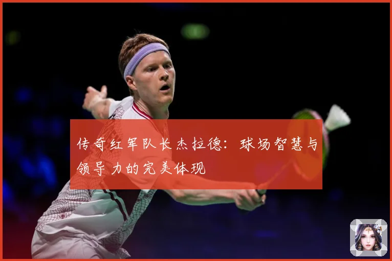 传奇红军队长杰拉德：球场智慧与领导力的完美体现