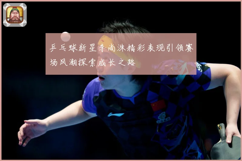 乒乓球新星李尚洙精彩表现引领赛场风潮探索成长之路