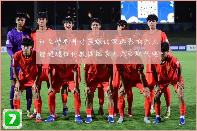 杜兰特乔丹对篮球的深远影响无人能超越任何数据纪录也无法取代他赛场复盘