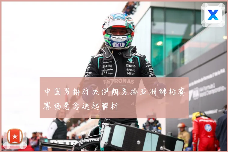 中国男排对决伊朗男排亚洲锦标赛赛场悬念迭起解析