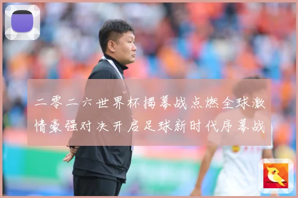 二零二六世界杯揭幕战点燃全球激情豪强对决开启足球新时代序幕战术观察