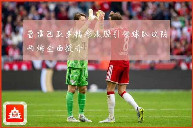 普雷西亚多精彩表现引领球队攻防两端全面提升
