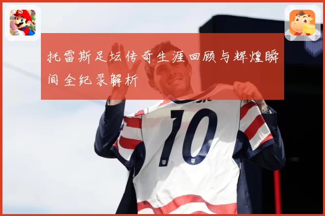 托雷斯足坛传奇生涯回顾与辉煌瞬间全纪录解析