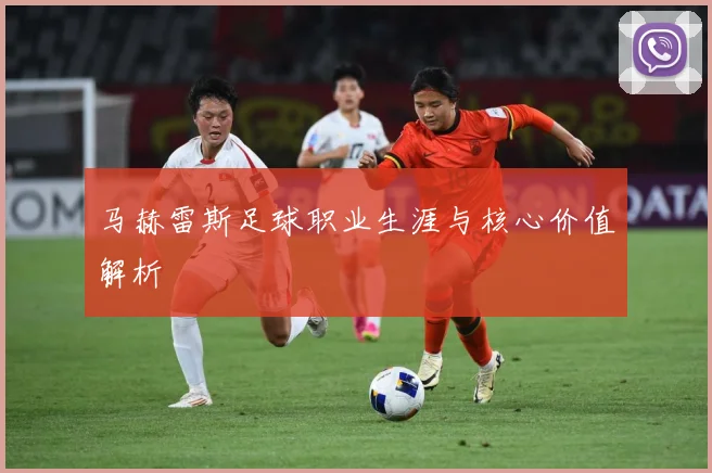 马赫雷斯足球职业生涯与核心价值解析