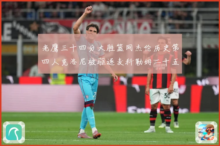 老鹰三十四分大胜篮网杰伦历史第四人克洛尼被驱逐麦科勒姆二十五赛场复盘