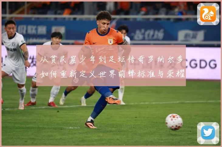 从贫民窟少年到足坛传奇罗纳尔多如何重新定义世界前锋标准与荣耀