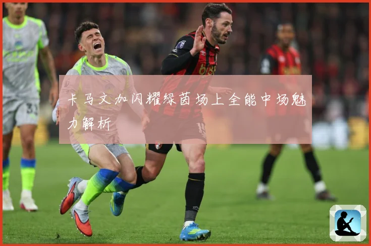 卡马文加闪耀绿茵场上全能中场魅力解析