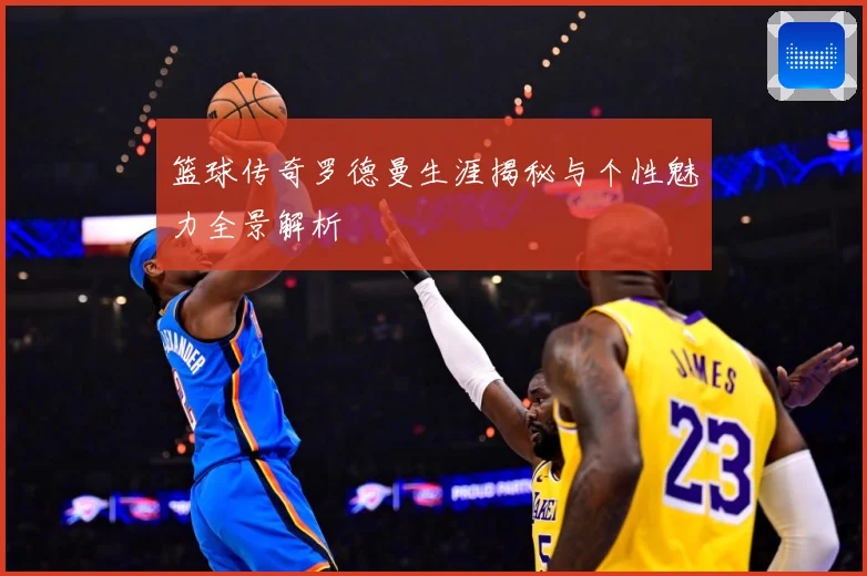 篮球传奇罗德曼生涯揭秘与个性魅力全景解析