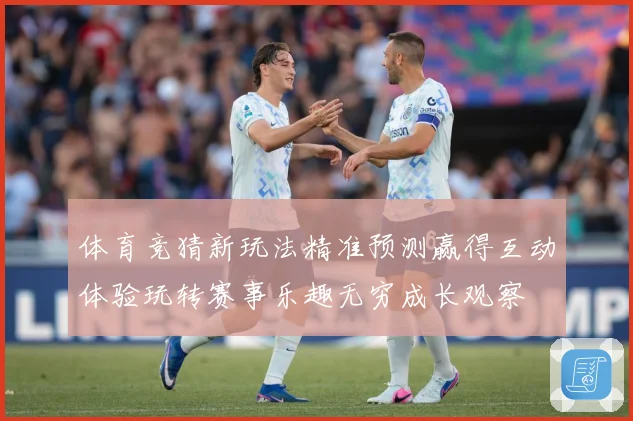 体育竞猜新玩法精准预测赢得互动体验玩转赛事乐趣无穷成长观察