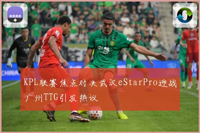 KPL联赛焦点对决武汉eStarPro迎战广州TTG引发热议