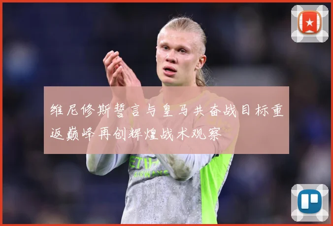 维尼修斯誓言与皇马共奋战目标重返巅峰再创辉煌战术观察