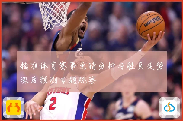 精准体育赛事竞猜分析与胜负走势深度预测专题观察