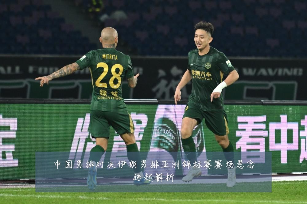 中国男排对决伊朗男排亚洲锦标赛赛场悬念迭起解析